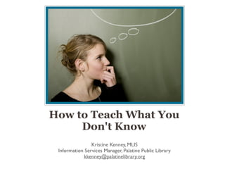 How to Teach What You
     Don't Know
                Kristine Kenney, MLIS
 Information Services Manager, Palatine Public Library
            kkenney@palatinelibrary.org
 