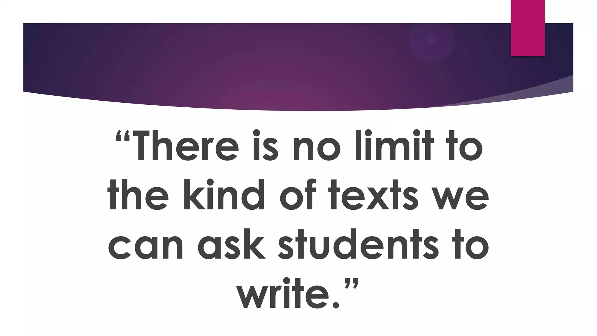 “There is no limit to
the kind of texts we
can ask students to
write.”
 