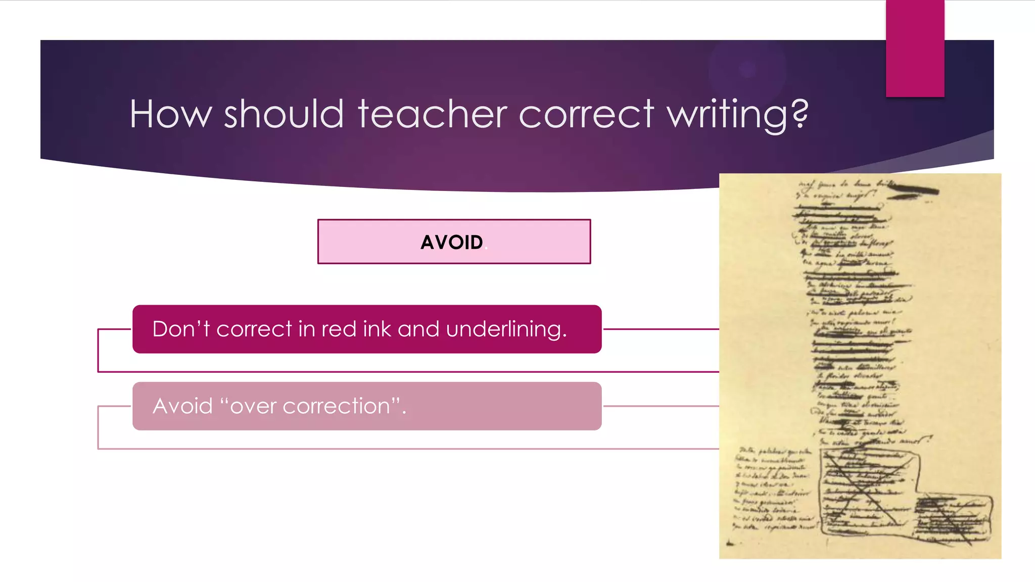 How should teacher correct writing?
Don’t correct in red ink and underlining.
Avoid “over correction”.
AVOID.
 