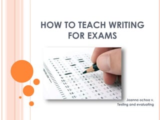 HOW TO TEACH WRITING
FOR EXAMS
Joanna ochoa v.
Testing and evaluating
 