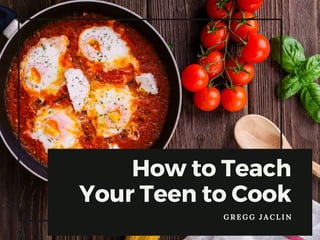 G R E G G J A C L I N
How to Teach
Your Teen to Cook
 