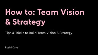 How to: Team Vision
& Strategy
Tips & Tricks to Build Team Vision & Strategy
Rushil Dave
 