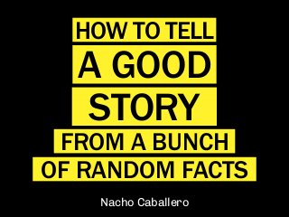 Nacho Caballero
HOW TO TELL
A GOOD
STORY
FROM A BUNCH
OF RANDOM FACTS
 