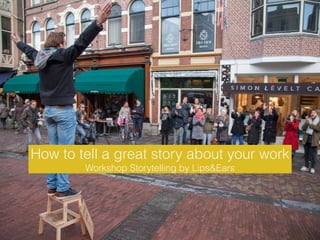 How to tell a great story about your work
Workshop Storytelling by Lips&Ears
 