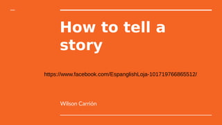 How to tell a
story
Wilson Carrión
https://www.facebook.com/EspanglishLoja-101719766865512/
 