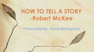 Presented By: Gauri Bhargava
HOW TO TELL A STORY
-Robert McKee
 