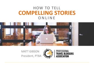 HOW TO TELL
O N L I N E
COMPELLING STORIES
MATT GIBSON
President, PTBA
 
