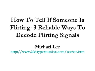 How To Tell If Someone Is Flirting: 3 Reliable Ways To Decode Flirting Signals Michael Lee http://www.20daypersuasion.com/secrets.htm 