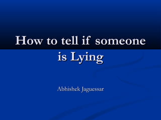 How to tell if someoneHow to tell if someone
is Lyingis Lying
Abhishek JaguessarAbhishek Jaguessar
 