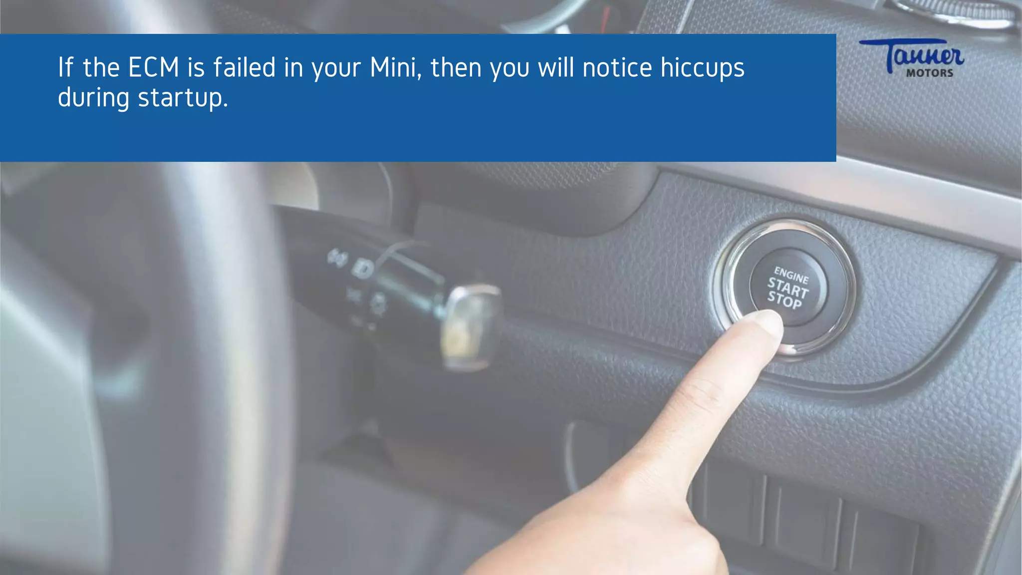 If the ECM is failed in your Mini, then you will notice hiccups
during startup.