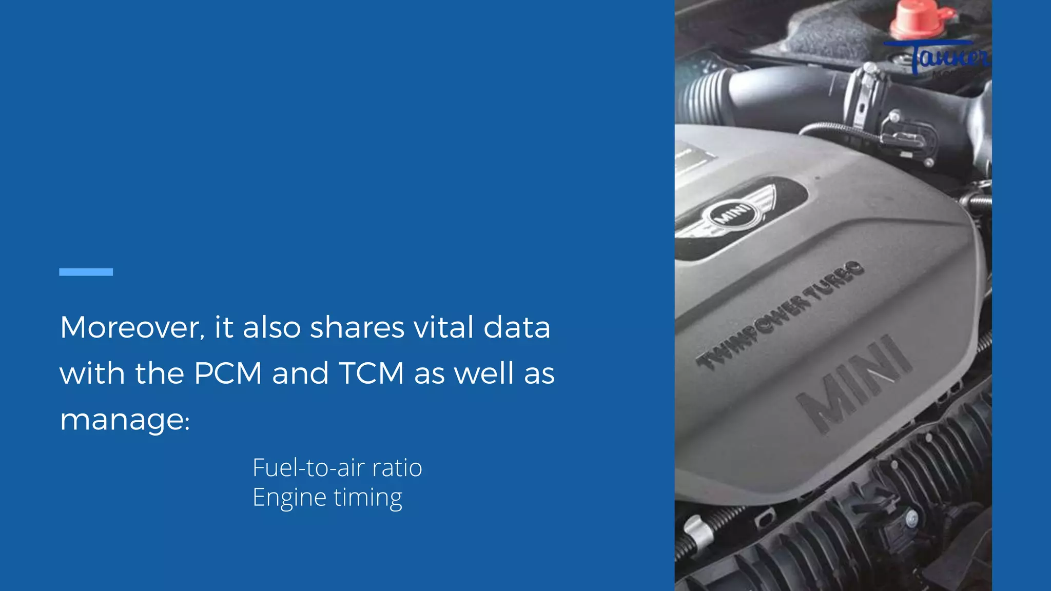 Moreover, it also shares vital data
with the PCM and TCM as well as
manage:
Fuel-to-air ratio
Engine timing