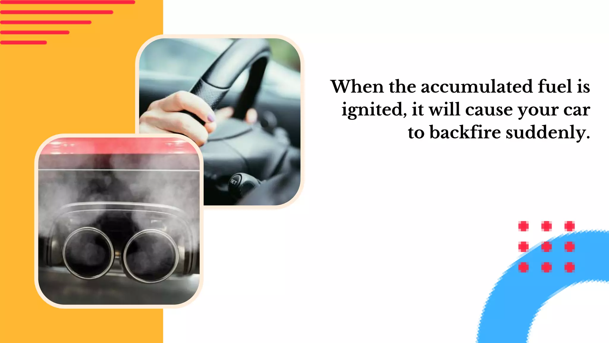 When the accumulated fuel is
ignited, it will cause your car
to backfire suddenly.
 