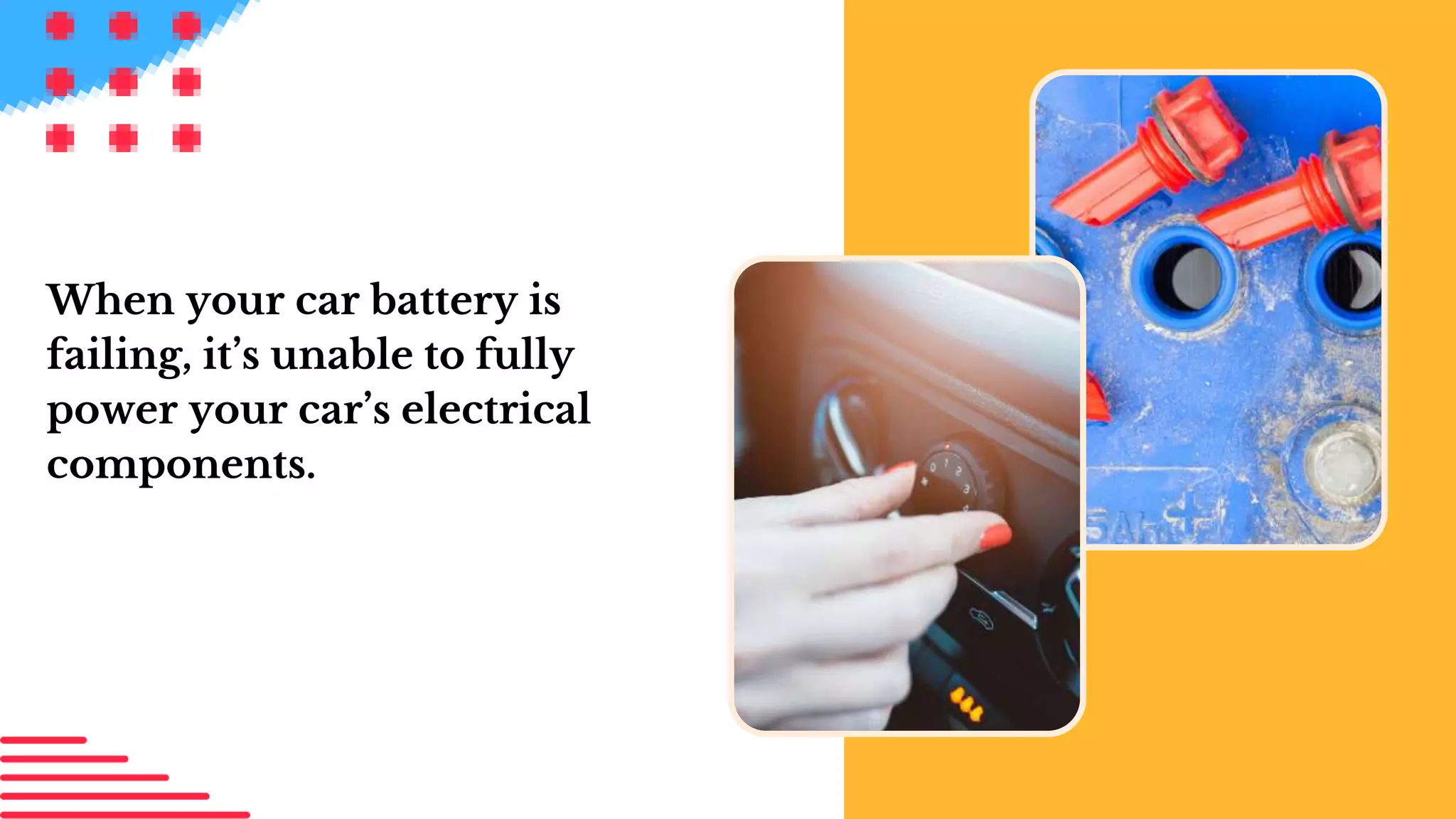 When your car battery is
failing, it’s unable to fully
power your car’s electrical
components.
 