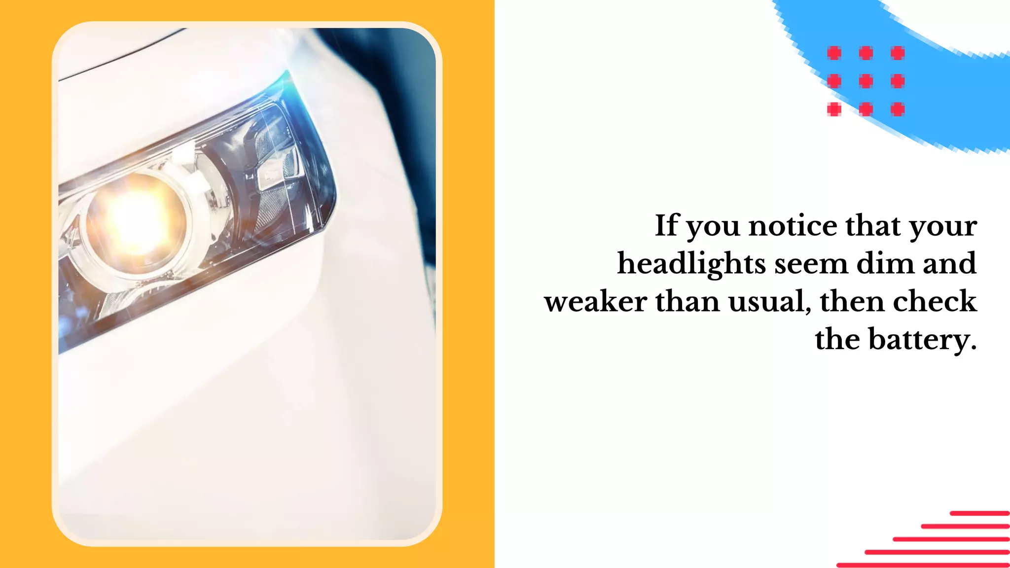 If you notice that your
headlights seem dim and
weaker than usual, then check
the battery.
 