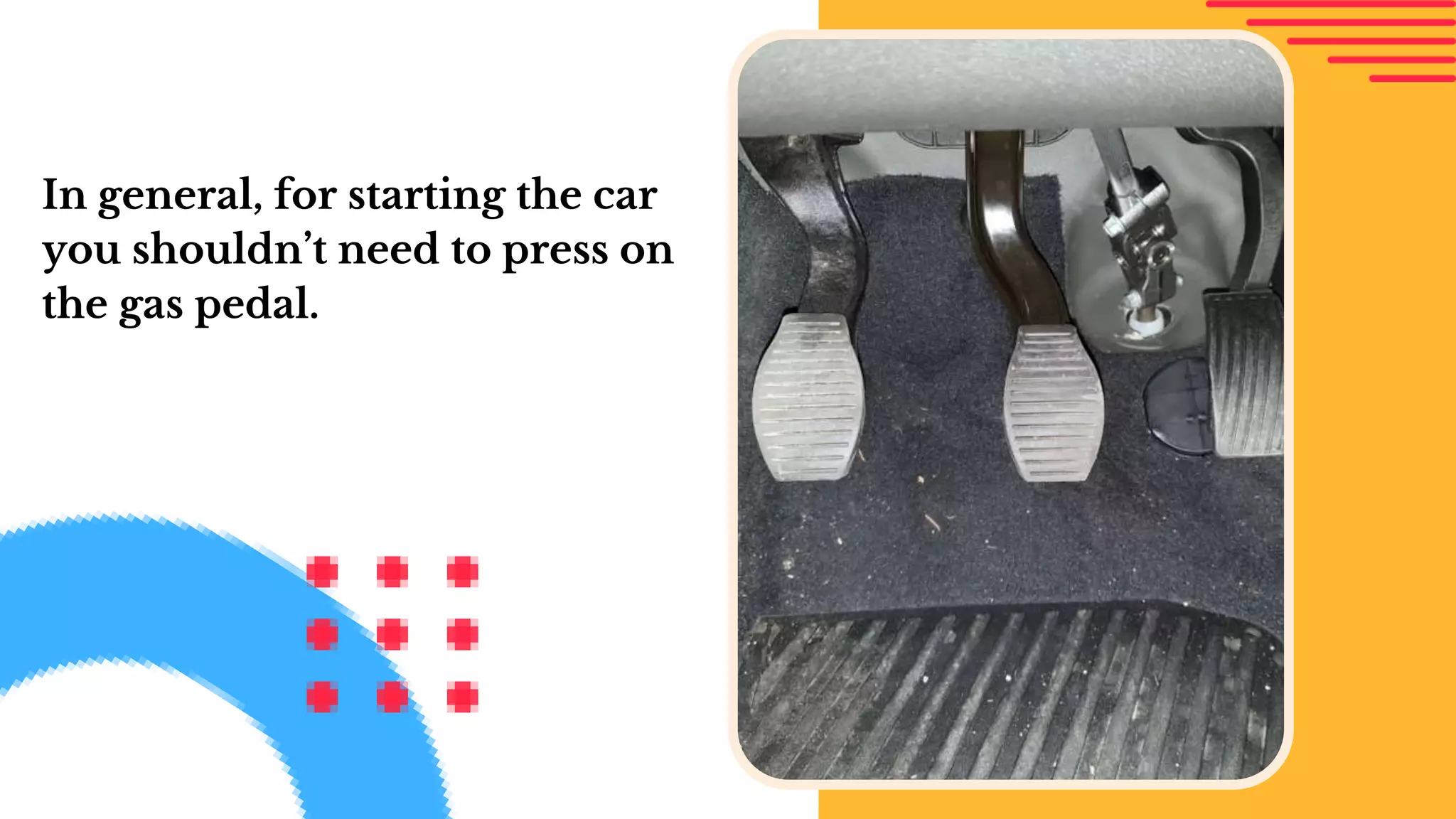 In general, for starting the car
you shouldn’t need to press on
the gas pedal.
 