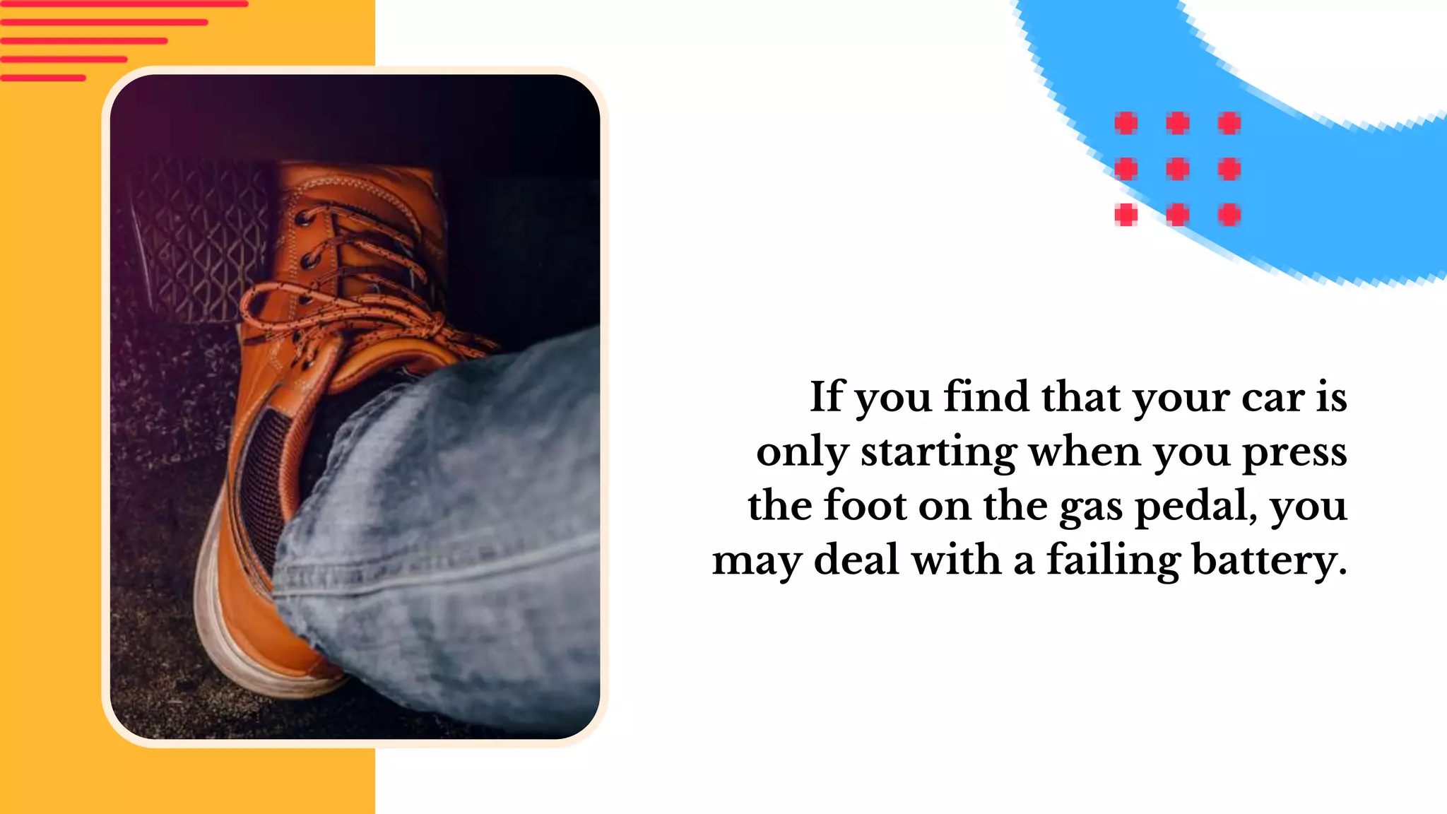 If you find that your car is
only starting when you press
the foot on the gas pedal, you
may deal with a failing battery.
 
