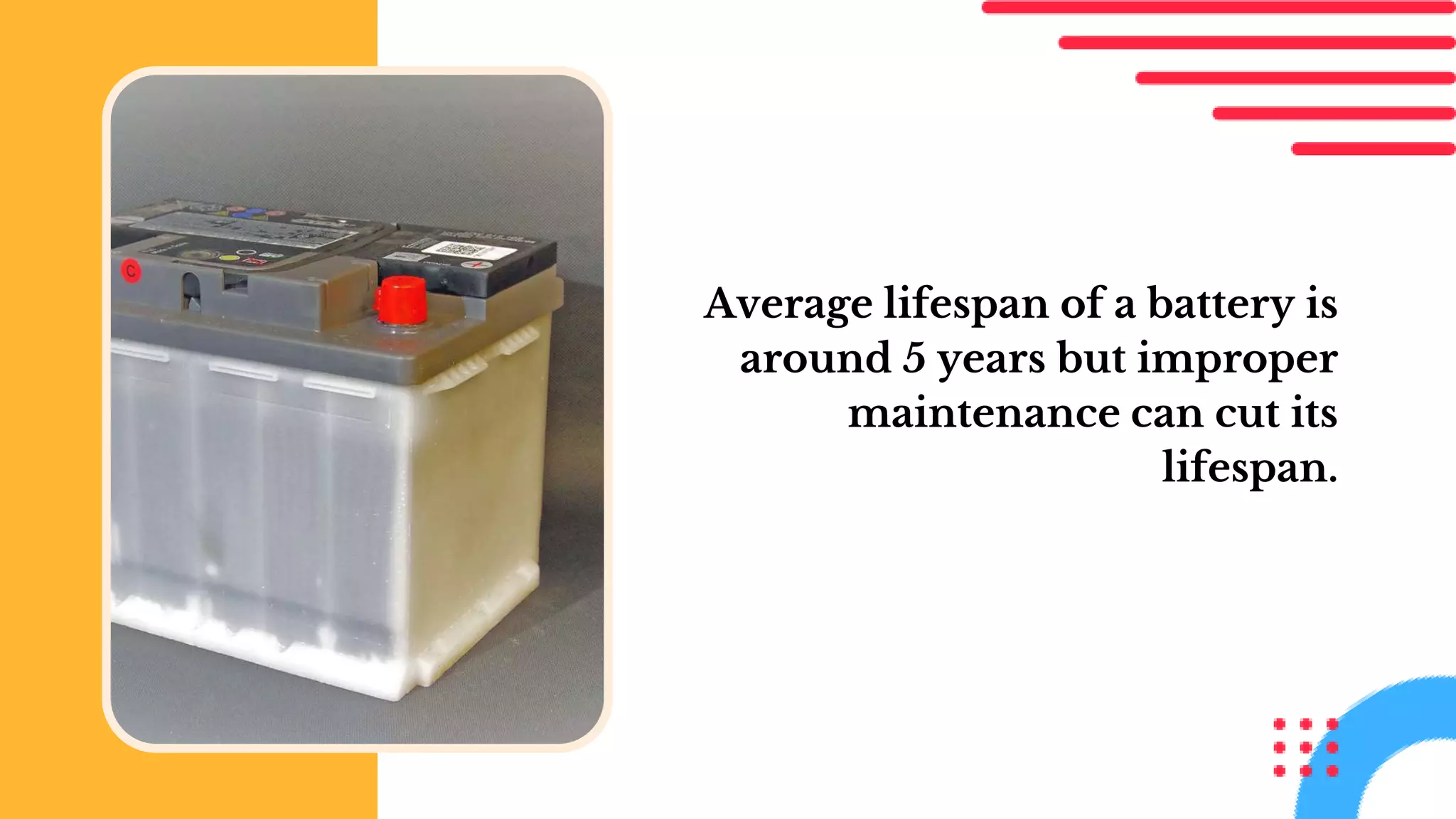 Average lifespan of a battery is
around 5 years but improper
maintenance can cut its
lifespan.
 