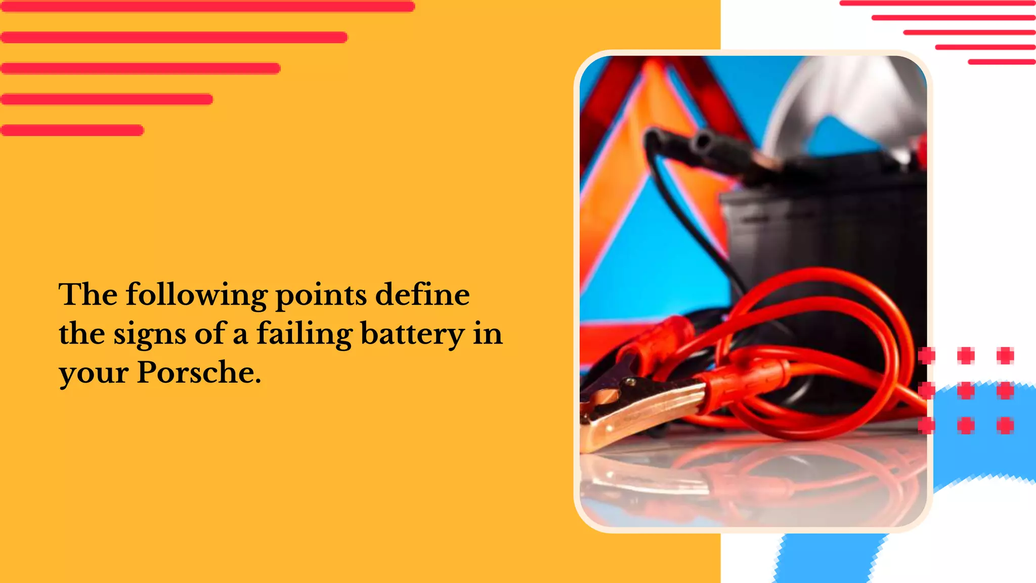 The following points define
the signs of a failing battery in
your Porsche.
 