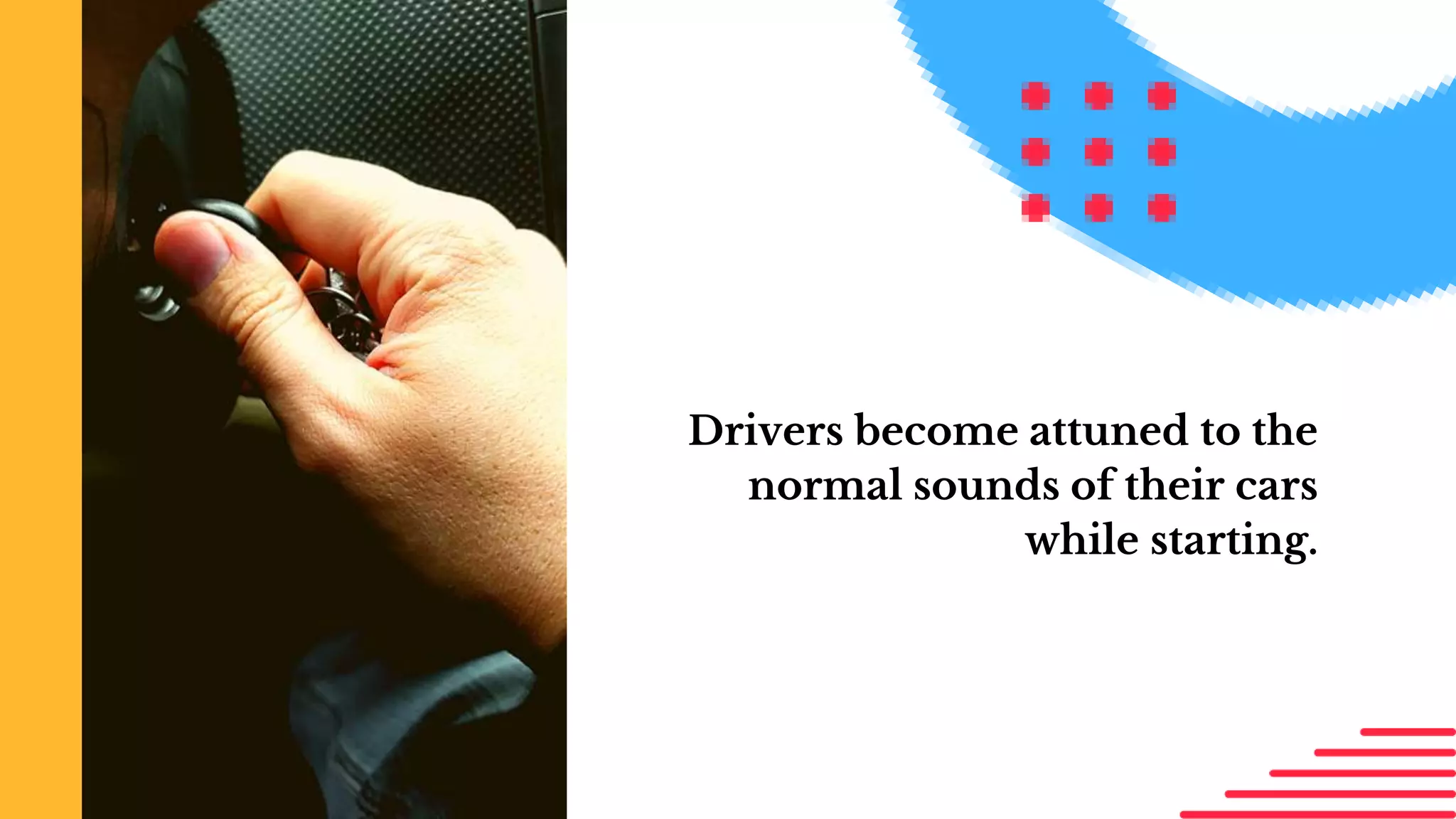 Drivers become attuned to the
normal sounds of their cars
while starting.
 