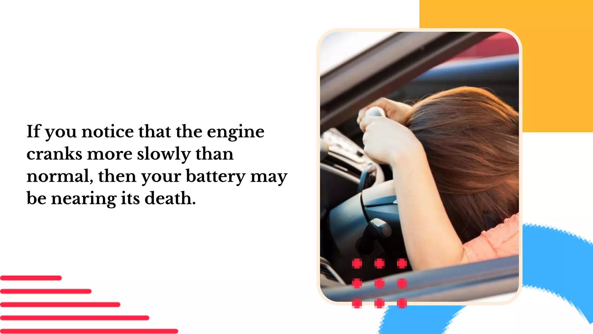 If you notice that the engine
cranks more slowly than
normal, then your battery may
be nearing its death.
 