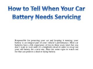 Responsible for powering your car and keeping it running, your
battery is an integral part of your vehicle’s performance. Most car
batteries have a life expectancy of two to three years total, but you
don’t want to wait until it’s completely dead in order to swap out
your old battery for a new one. Here are some signs to watch out
for that can point to a dead or dying battery.
 