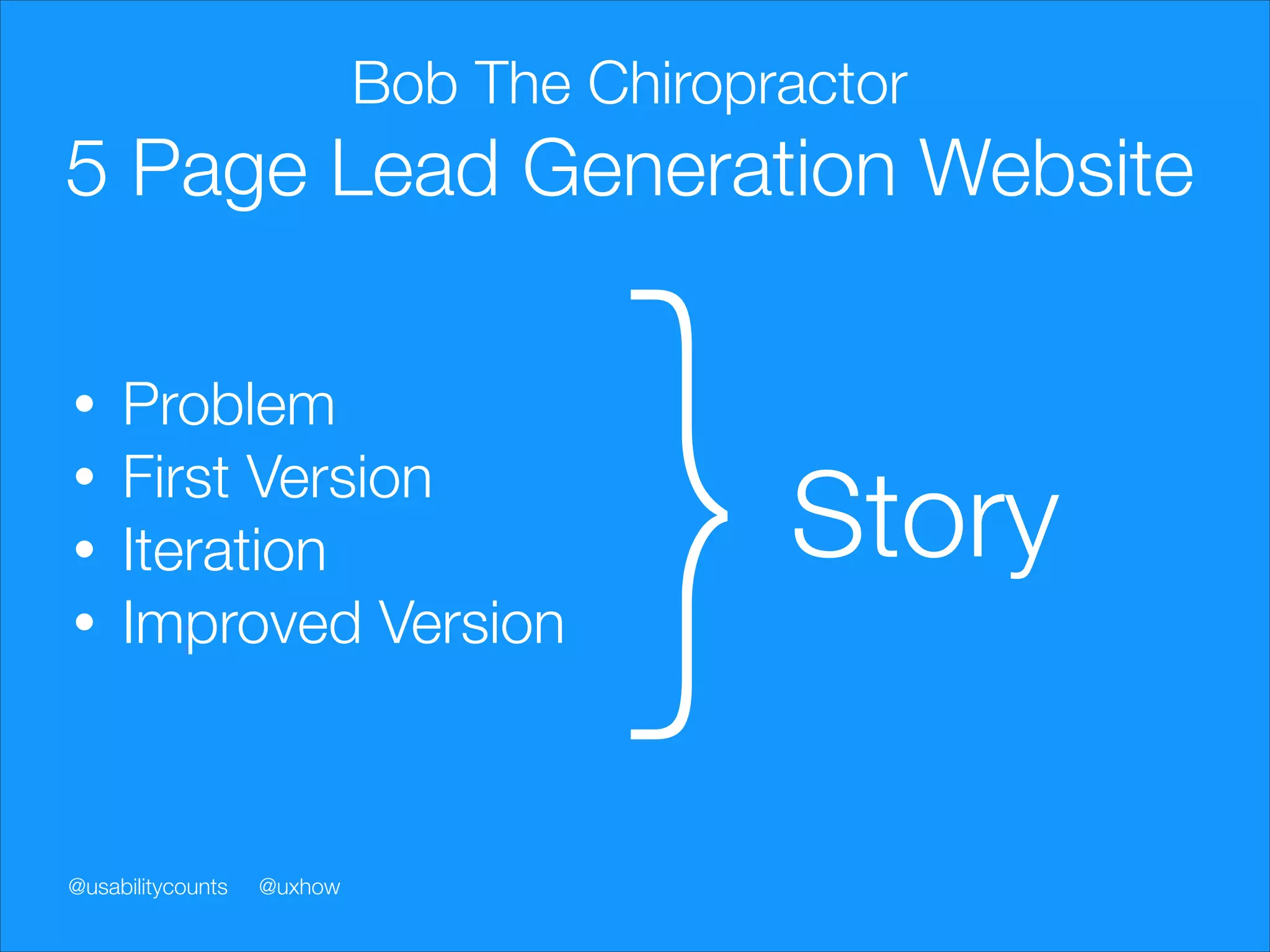Bob The Chiropractor

5 Page Lead Generation Website
•
•
•
•

Problem
First Version
Iteration
Improved Version

@usabilitycounts

@uxhow

}

Story

 