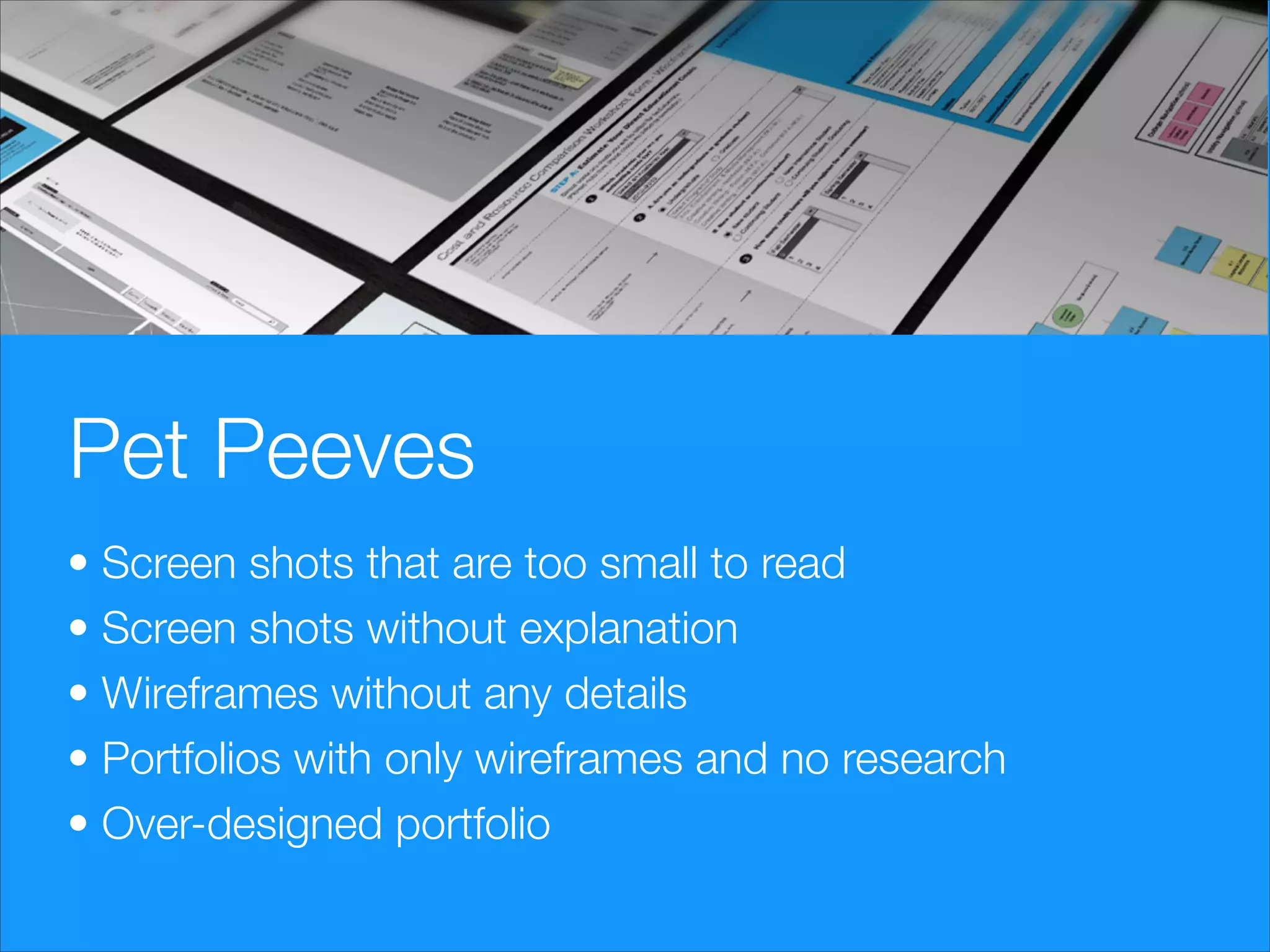 Pet Peeves
• Screen shots that are too small to read
• Screen shots without explanation
• Wireframes without any details
• Portfolios with only wireframes and no research
• Over-designed portfolio

 