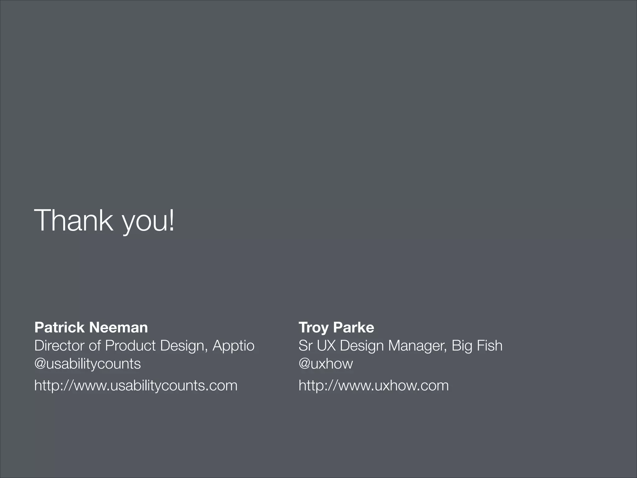 Thank you!

Patrick Neeman
Director of Product Design, Apptio
@usabilitycounts
http://www.usabilitycounts.com

Troy Parke
Sr UX Design Manager, Big Fish
@uxhow
http://www.uxhow.com

 