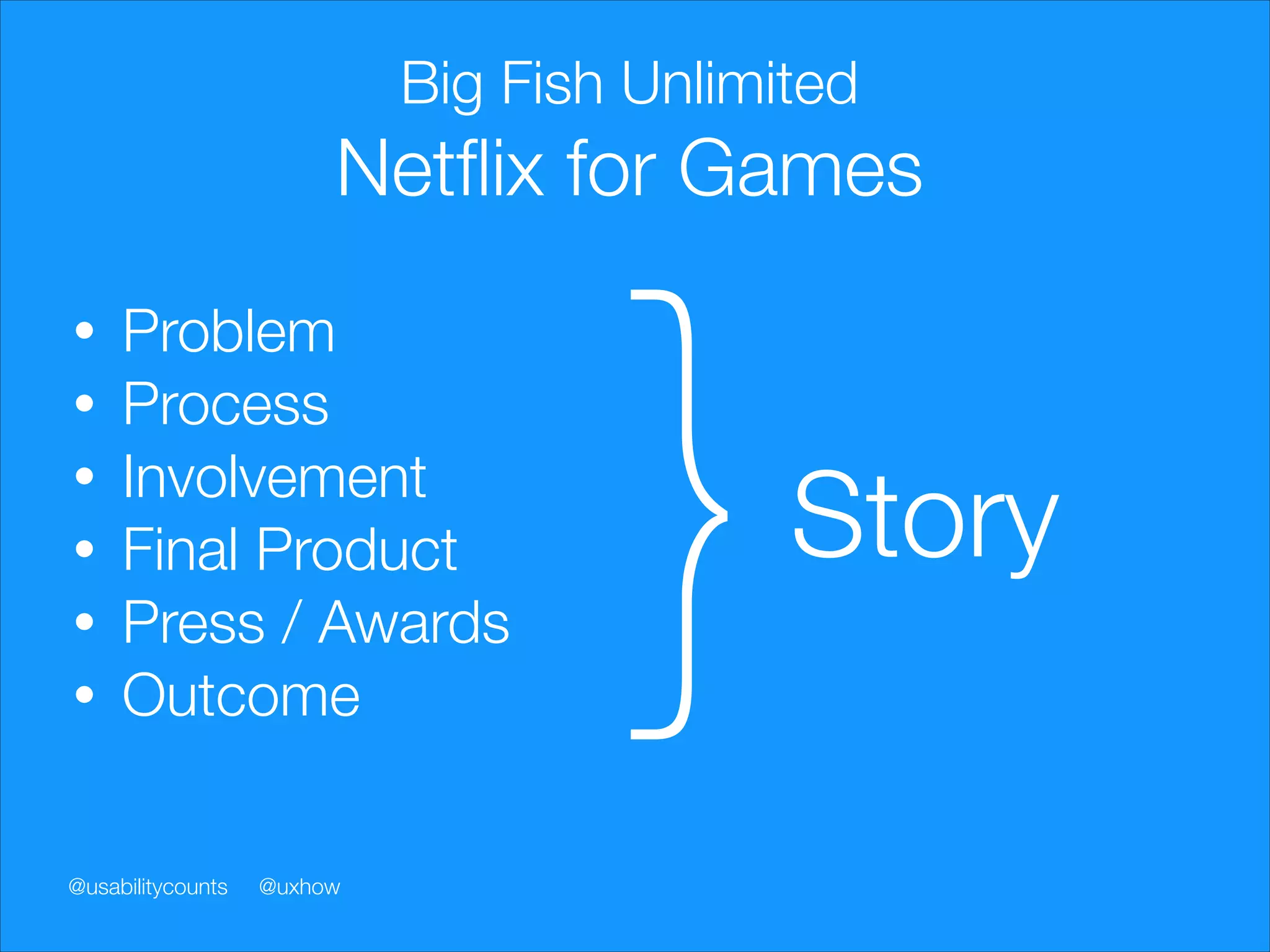 Big Fish Unlimited

Netﬂix for Games
•
•
•
•
•
•

Problem
Process
Involvement
Final Product
Press / Awards
Outcome

@usabilitycounts

@uxhow

}

Story

 