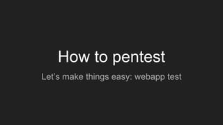 How to pentest
Let’s make things easy: webapp test
 