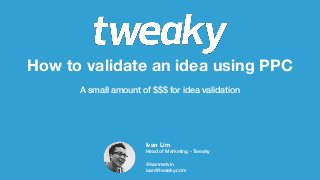 How to validate an idea using PPC
A small amount of $$$ for idea validation
Ivan Lim
Head of Marketing - Tweaky
@ivanmelvin
ivan@tweaky.com
 