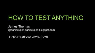HOW TO TEST ANYTHING
James Thomas
@qahiccupps qahiccupps.blogspot.com
OnlineTestConf 2020-05-20
 
