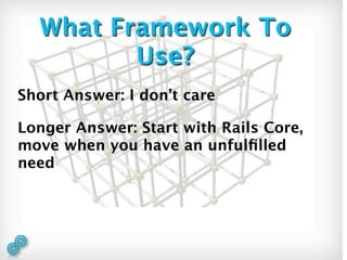What Framework To
         Use?
Short Answer: I don’t care

Longer Answer: Start with Rails Core,
move when you have an unfulﬁlled
need
 