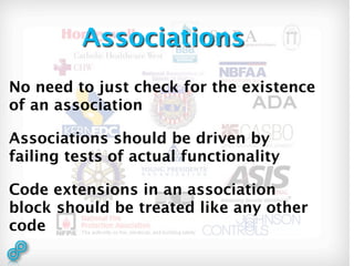Associations
No need to just check for the existence
of an association

Associations should be driven by
failing tests of actual functionality

Code extensions in an association
block should be treated like any other
code
 