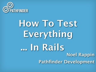 How To Test
 Everything
... In Rails
              Noel Rappin
    Pathﬁnder Development
 
