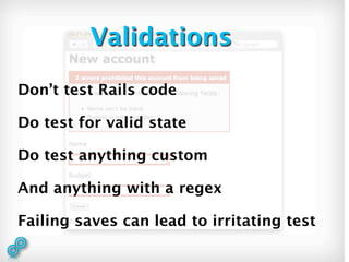 Validations

Don’t test Rails code

Do test for valid state

Do test anything custom

And anything with a regex

Failing saves can lead to irritating test
 