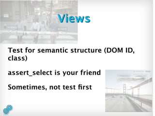 Views

Test for semantic structure (DOM ID,
class)

assert_select is your friend

Sometimes, not test ﬁrst
 