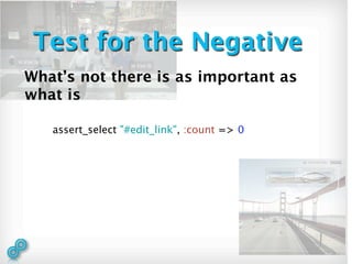 Test for the Negative
What’s not there is as important as
what is

   assert_select "#edit_link", :count => 0
 