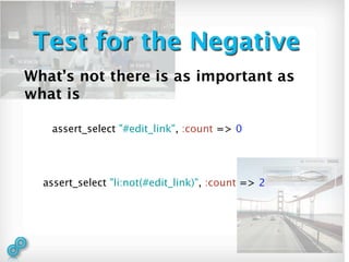 Test for the Negative
What’s not there is as important as
what is

   assert_select "#edit_link", :count => 0




  assert_select "li:not(#edit_link)", :count => 2
 