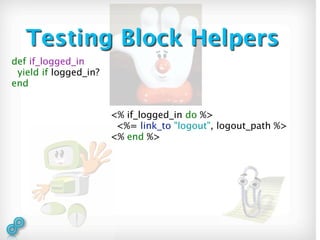 Testing Block Helpers
def if_logged_in
 yield if logged_in?
end


                       <% if_logged_in do %>
                        <%= link_to "logout", logout_path %>
                       <% end %>
 
