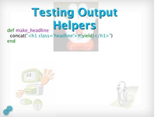 Testing Output
def make_headline
                  Helpers
 concat("<h1 class='headline'>#{yield}</h1>")
end
 