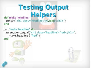 Testing Output
def make_headline
                  Helpers
 concat("<h1 class='headline'>#{yield}</h1>")
end

test "make headline" do
 assert_dom_equal("<h1 class='headline'>fred</h1>",
    make_headline { "fred" })
end
 