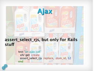 Ajax



assert_select_rjs, but only for Rails
stuff
      test "an ajax call"
       xhr get :create
       assert_select_rjs :replace, :dom_id, 12
      end
 