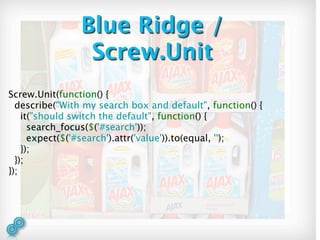 Blue Ridge /
                 Screw.Unit
Screw.Unit(function() {
  describe("With my search box and default", function() {
    it("should switch the default", function() {
      search_focus($('#search'));
      expect($('#search').attr('value')).to(equal, '');
    });
  });
});
 