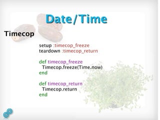 Date/Time
Timecop
          setup :timecop_freeze
          teardown :timecop_return

          def timecop_freeze
           Timecop.freeze(Time.now)
          end

          def timecop_return
           Timecop.return
          end
 