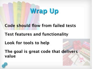 Wrap Up

Code should ﬂow from failed tests

Test features and functionality

Look for tools to help

The goal is great code that delivers
value
 