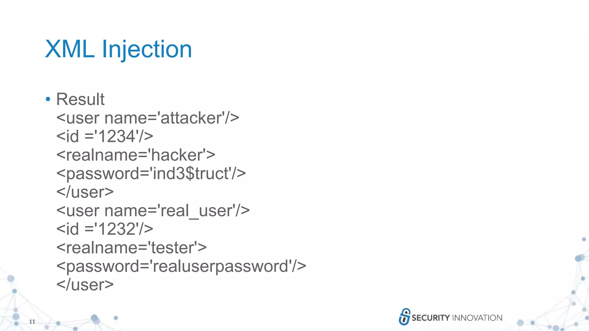 11
XML Injection
• Result
<user name='attacker'/>
<id ='1234'/>
<realname='hacker'>
<password='ind3$truct'/>
</user>
<user name='real_user'/>
<id ='1232'/>
<realname='tester'>
<password='realuserpassword'/>
</user>
 