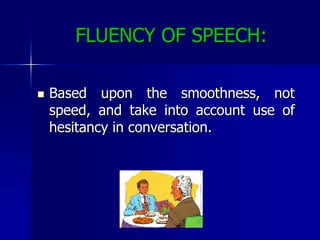 FLUENCY OF SPEECH:Based upon the smoothness, not speed, and take into account use of hesitancy in conversation. 