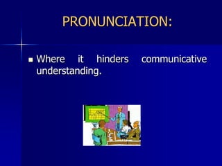 PRONUNCIATION:Where it hinders communicative understanding.
