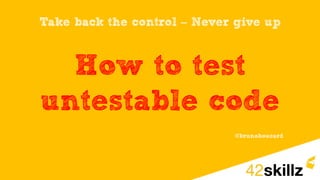 Take back the control – Never give up
How to test
untestable code
@brunoboucard
 